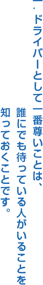 一.ドライバーとして一番尊いことは、誰にでも待っている人がいることを知っておくことです。