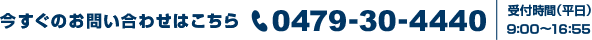 今すぐのお問い合わせはこちら 0479-30-4440　受付時間（平日）9時から16時55分