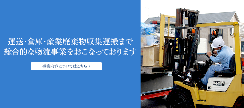 運送・倉庫・産業廃棄物収集運搬まで総合的な物流事業をおこなっております 事業内容についてはこちら